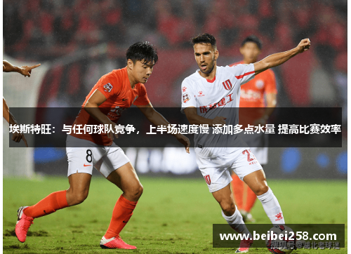 埃斯特旺:与任何球队竞争,上半场速度慢 添加多点水量 提高比赛效率