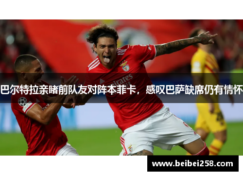 巴尔特拉亲睹前队友对阵本菲卡,感叹巴萨缺席仍有情怀