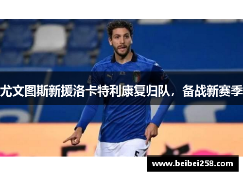 尤文图斯新援洛卡特利康复归队,备战新赛季