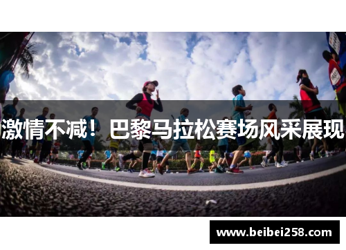 激情不减!巴黎马拉松赛场风采展现