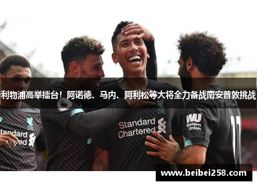利物浦高举擂台！阿诺德、马内、阿利松等大将全力备战南安普敦挑战